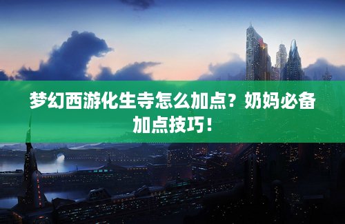 梦幻西游化生寺怎么加点？奶妈必备加点技巧！