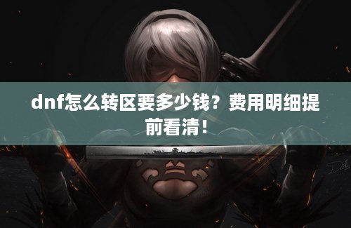 dnf怎么转区要多少钱？费用明细提前看清！