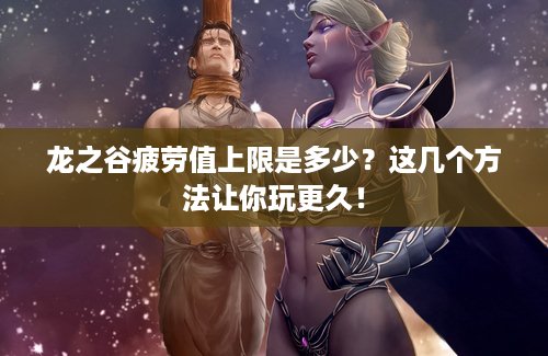 龙之谷疲劳值上限是多少？这几个方法让你玩更久！