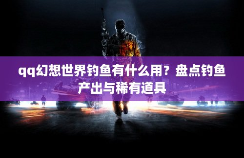 qq幻想世界钓鱼有什么用？盘点钓鱼产出与稀有道具