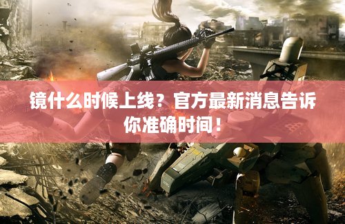 镜什么时候上线？官方最新消息告诉你准确时间！