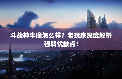 斗战神牛魔怎么样？老玩家深度解析强弱优缺点！