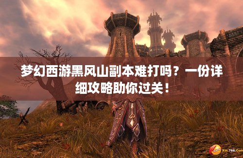 梦幻西游黑风山副本难打吗？一份详细攻略助你过关！