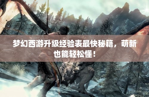 梦幻西游升级经验表最快秘籍，萌新也能轻松懂！