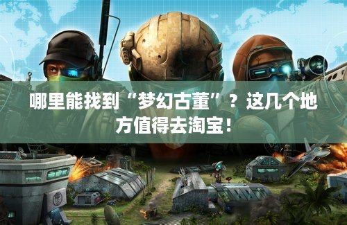 哪里能找到“梦幻古董”？这几个地方值得去淘宝！