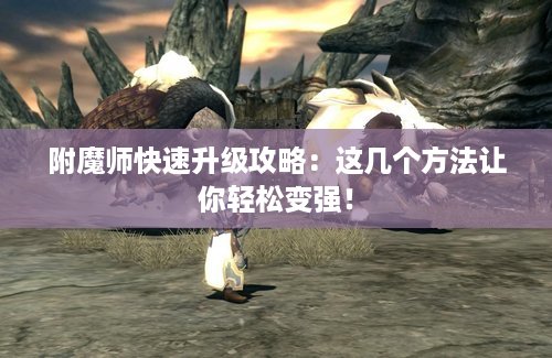 附魔师快速升级攻略：这几个方法让你轻松变强！