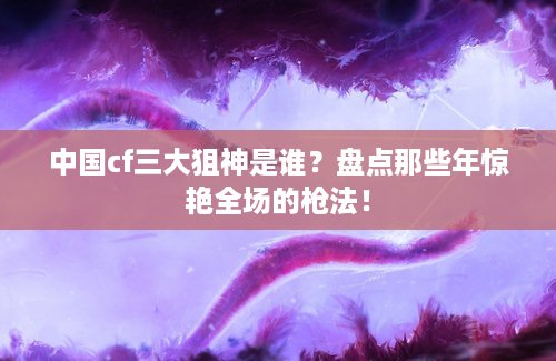 中国cf三大狙神是谁？盘点那些年惊艳全场的枪法！
