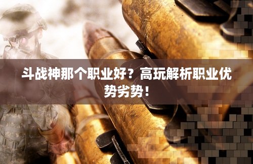 斗战神那个职业好？高玩解析职业优势劣势！