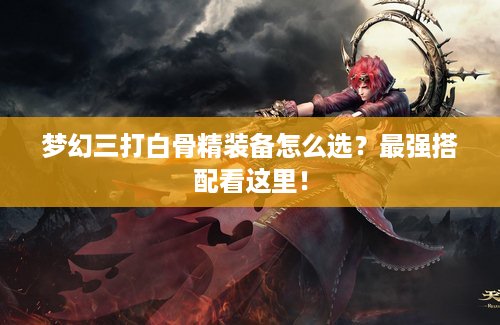 梦幻三打白骨精装备怎么选？最强搭配看这里！