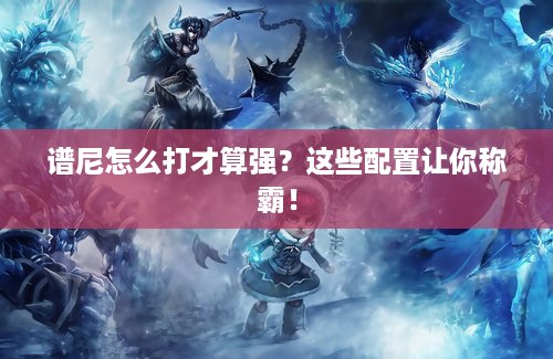 谱尼怎么打才算强？这些配置让你称霸！