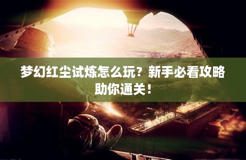 梦幻红尘试炼怎么玩？新手必看攻略助你通关！