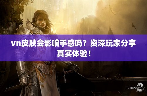 vn皮肤会影响手感吗？资深玩家分享真实体验！