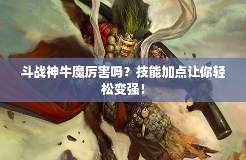 斗战神牛魔厉害吗？技能加点让你轻松变强！