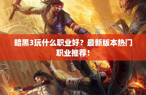 暗黑3玩什么职业好？最新版本热门职业推荐！