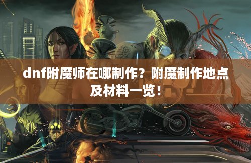dnf附魔师在哪制作？附魔制作地点及材料一览！