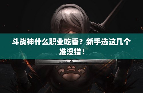 斗战神什么职业吃香？新手选这几个准没错！