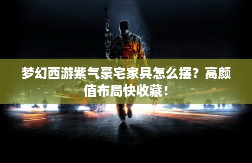 梦幻西游紫气豪宅家具怎么摆？高颜值布局快收藏！