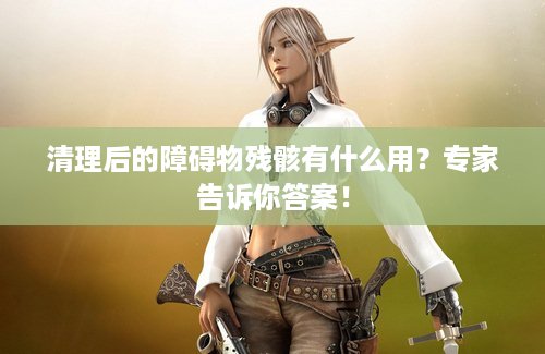 清理后的障碍物残骸有什么用？专家告诉你答案！