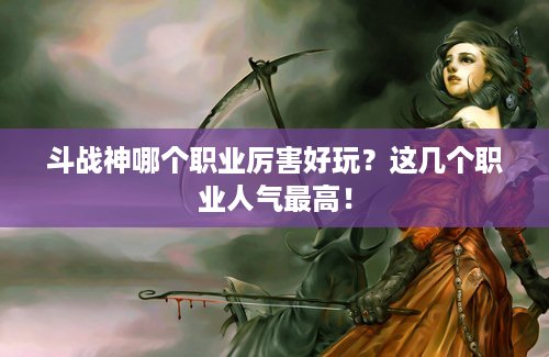 斗战神哪个职业厉害好玩？这几个职业人气最高！