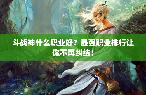 斗战神什么职业好？最强职业排行让你不再纠结！