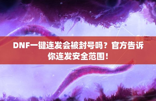 DNF一键连发会被封号吗？官方告诉你连发安全范围！
