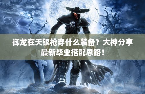 御龙在天银枪穿什么装备？大神分享最新毕业搭配思路！