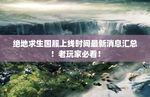 绝地求生国服上线时间最新消息汇总！老玩家必看！