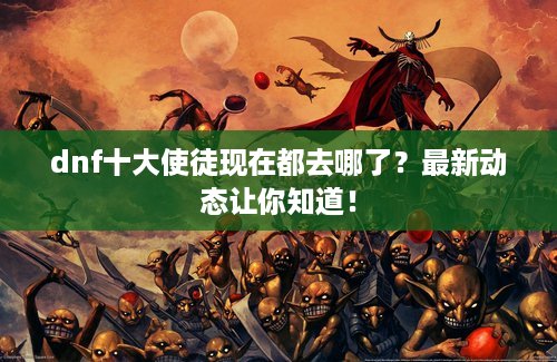 dnf十大使徒现在都去哪了？最新动态让你知道！