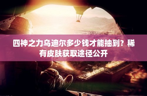 四神之力乌迪尔多少钱才能抽到？稀有皮肤获取途径公开