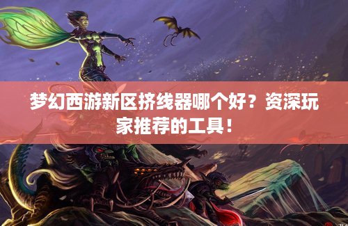 梦幻西游新区挤线器哪个好？资深玩家推荐的工具！