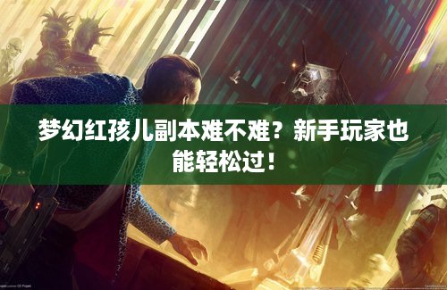 梦幻红孩儿副本难不难？新手玩家也能轻松过！