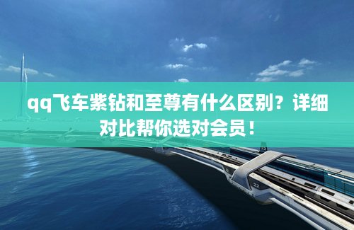 qq飞车紫钻和至尊有什么区别？详细对比帮你选对会员！