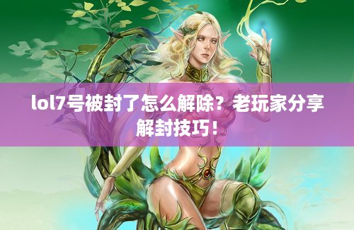 lol7号被封了怎么解除？老玩家分享解封技巧！