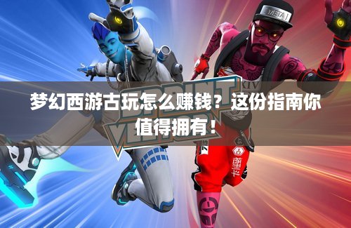 梦幻西游古玩怎么赚钱？这份指南你值得拥有！