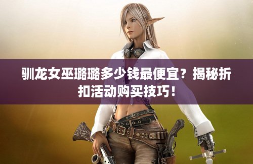 驯龙女巫璐璐多少钱最便宜？揭秘折扣活动购买技巧！