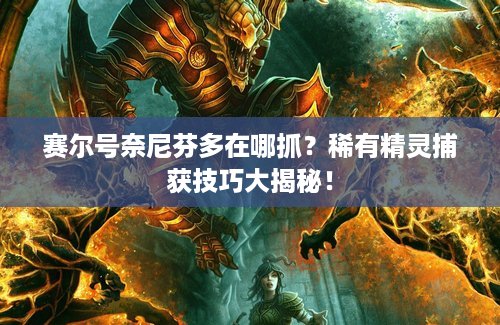 赛尔号奈尼芬多在哪抓？稀有精灵捕获技巧大揭秘！