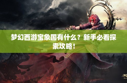 梦幻西游宝象国有什么？新手必看探索攻略！