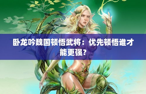 卧龙吟魏国顿悟武将：优先顿悟谁才能更强？