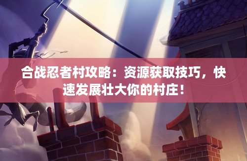 合战忍者村攻略：资源获取技巧，快速发展壮大你的村庄！