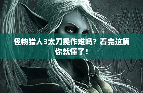 怪物猎人3太刀操作难吗？看完这篇你就懂了！