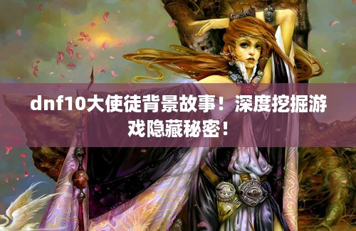 dnf10大使徒背景故事！深度挖掘游戏隐藏秘密！