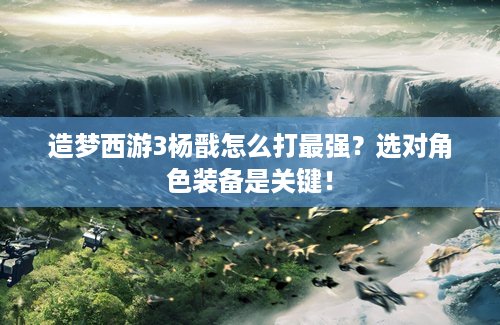 造梦西游3杨戬怎么打最强？选对角色装备是关键！