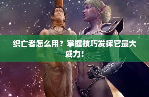 织亡者怎么用？掌握技巧发挥它最大威力！