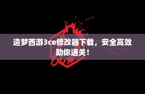 造梦西游3ce修改器下载，安全高效助你通关！