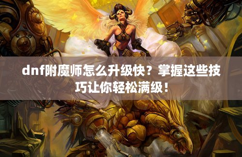 dnf附魔师怎么升级快？掌握这些技巧让你轻松满级！