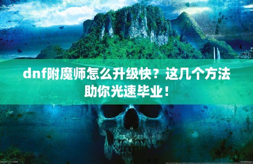 dnf附魔师怎么升级快？这几个方法助你光速毕业！