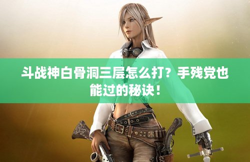 斗战神白骨洞三层怎么打？手残党也能过的秘诀！