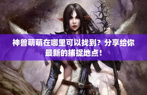 神兽萌萌在哪里可以找到？分享给你最新的捕捉地点！