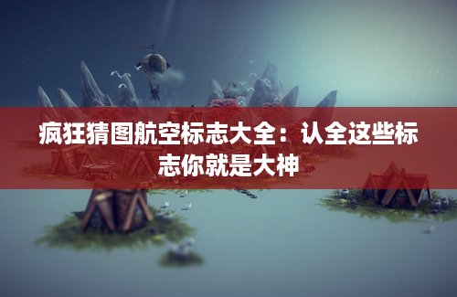 疯狂猜图航空标志大全：认全这些标志你就是大神