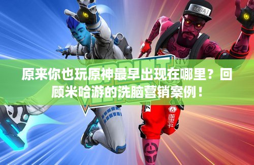 原来你也玩原神最早出现在哪里？回顾米哈游的洗脑营销案例！